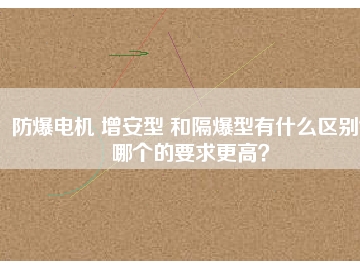 防爆電機 增安型 和隔爆型有什么區(qū)別？哪個的要求更高？