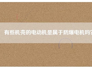 有些機(jī)殼的電動(dòng)機(jī)是屬于防爆電機(jī)嗎？