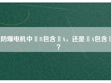 防爆電機(jī)中ⅡB包含ⅡA，還是ⅡA包含ⅡB？