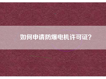 如何申請防爆電機(jī)許可證？