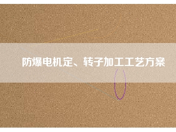 防爆電機定、轉(zhuǎn)子加工工藝方桉