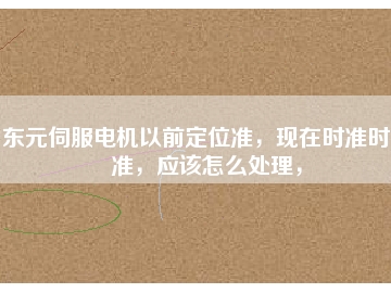 東元伺服電機(jī)以前定位準(zhǔn)，現(xiàn)在時準(zhǔn)時不準(zhǔn)，應(yīng)該怎么處理，