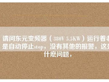 請問東元變頻器（380V 5.5KW）運行著老是自動停止stop，沒有其他的報警，這是什么問題，