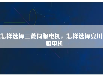 怎樣選擇三菱伺服電機(jī)，怎樣選擇安川伺服電機(jī)
