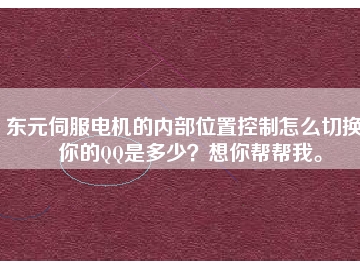 東元伺服電機(jī)的內(nèi)部位置控制怎么切換？你的QQ是多少？想你幫幫我。