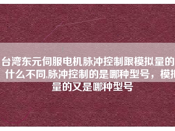 臺灣東元伺服電機(jī)脈沖控制跟模擬量的又什么不同,脈沖控制的是哪種型號，模擬量的又是哪種型號
