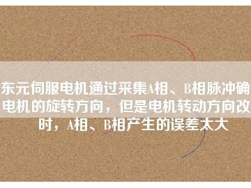 東元伺服電機(jī)通過采集A相、B相脈沖確定電機(jī)的旋轉(zhuǎn)方向，但是電機(jī)轉(zhuǎn)動方向改變時，A相、B相產(chǎn)生的誤差太大