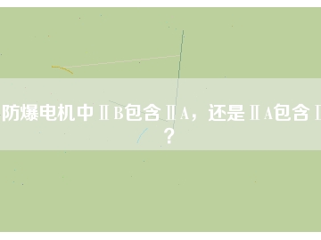 防爆電機中ⅡB包含ⅡA，還是ⅡA包含ⅡB？