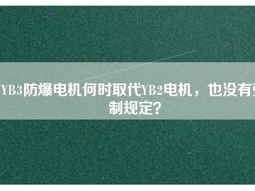 YB3防爆電機(jī)何時取代YB2電機(jī)，也沒有強(qiáng)制規(guī)定？