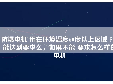 防爆電機(jī) 用在環(huán)境溫度60度以上區(qū)域 F級能達(dá)到要求么，如果不能 要求怎么樣的電機(jī)
