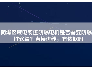 防爆區(qū)域電纜進(jìn)防爆電機(jī)是否需要防爆撓性軟管？直接進(jìn)線，有依據(jù)嗎