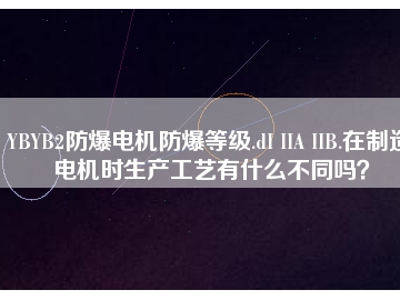 YBYB2防爆電機(jī)防爆等級.dI IIA IIB.在制造電機(jī)時生產(chǎn)工藝有什么不同嗎？
