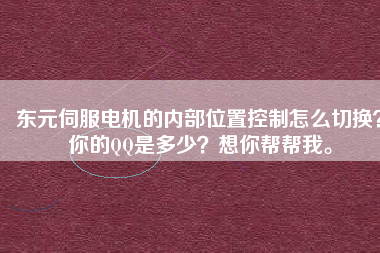 東元伺服電機的內(nèi)部位置控制怎么切換？你的QQ是多少？想你幫幫我。
