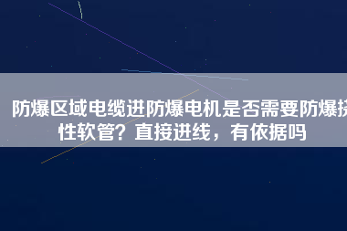 防爆區(qū)域電纜進(jìn)防爆電機(jī)是否需要防爆撓性軟管？直接進(jìn)線，有依據(jù)嗎