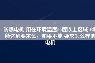 防爆電機(jī) 用在環(huán)境溫度60度以上區(qū)域 F級能達(dá)到要求么,如果不能 要求怎么樣的電機(jī)