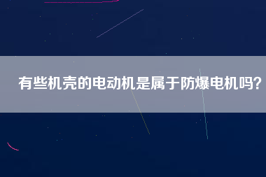 有些機(jī)殼的電動機(jī)是屬于防爆電機(jī)嗎？