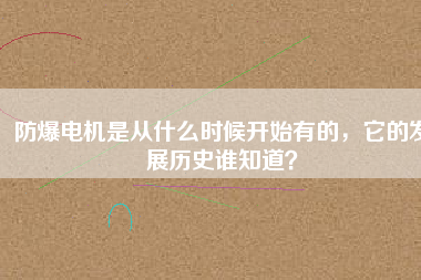防爆電機(jī)是從什么時(shí)候開始有的，它的發(fā)展歷史誰知道？