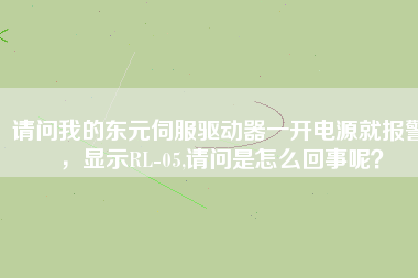 請(qǐng)問我的東元伺服驅(qū)動(dòng)器一開電源就報(bào)警，顯示RL-05,請(qǐng)問是怎么回事呢？