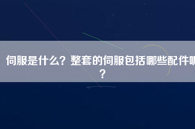 伺服是什么？整套的伺服包括哪些配件呢？