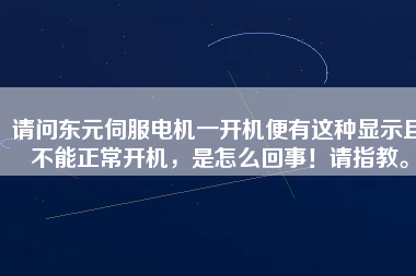 請(qǐng)問東元伺服電機(jī)一開機(jī)便有這種顯示且不能正常開機(jī)，是怎么回事！請(qǐng)指教。