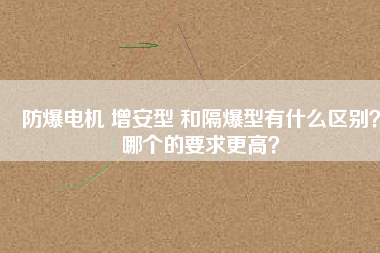 防爆電機(jī) 增安型 和隔爆型有什么區(qū)別？哪個的要求更高？
