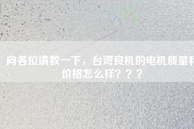 向各位請教一下，臺灣良機的電機質量和價格怎么樣？？？