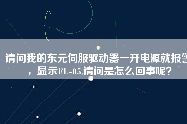 請問我的東元伺服驅動器一開電源就報警，顯示RL-05,請問是怎么回事呢？