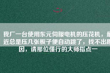我廠一臺(tái)使用東元伺服電機(jī)的壓花機(jī)，最近總是壓幾張板子便自動(dòng)跳了，找不出原因，請(qǐng)那位懂行的大師指點(diǎn)一