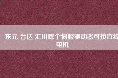 東元 臺達 匯川哪個伺服驅(qū)動器可接直線電機
