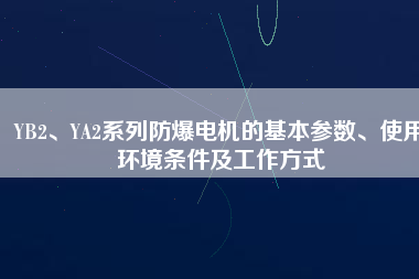 YB2、YA2系列防爆電機(jī)的基本參數(shù)、使用環(huán)境條件及工作方式
