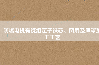 防爆電機(jī)有繞組定子鐵芯、風(fēng)扇及風(fēng)罩加工工藝