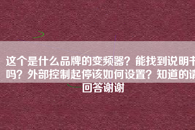這個(gè)是什么品牌的變頻器？能找到說明書嗎？外部控制起停該如何設(shè)置？知道的請(qǐng)回答謝謝