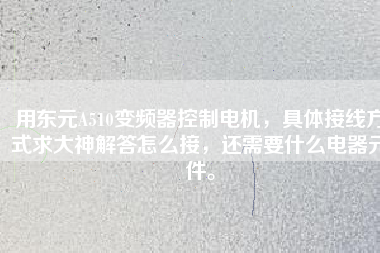 用東元A510變頻器控制電機，具體接線方式求大神解答怎么接，還需要什么電器元件。