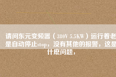 請問東元變頻器（380V 5.5KW）運行著老是自動停止stop，沒有其他的報警，這是什么問題，