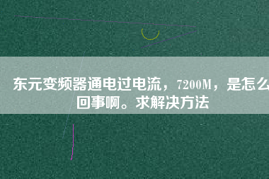 東元變頻器通電過電流，7200M，是怎么回事啊。求解決方法