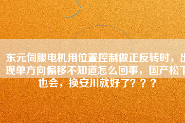 東元伺服電機用位置控制做正反轉(zhuǎn)時，出現(xiàn)單方向偏移不知道怎么回事，國產(chǎn)松下也會，換安川就好了？？？