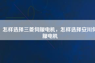 怎樣選擇三菱伺服電機，怎樣選擇安川伺服電機