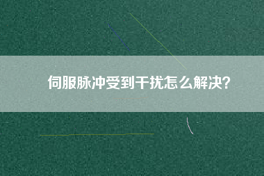 伺服脈沖受到干擾怎么解決？