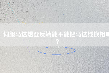 伺服馬達想要反轉(zhuǎn)能不能把馬達線換相呢？