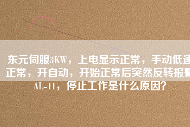 東元伺服3KW，上電顯示正常，手動低速正常，開自動，開始正常后突然反轉(zhuǎn)報(bào)警AL-11，停止工作是什么原因？