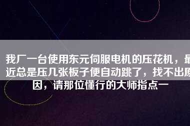 我廠一臺使用東元伺服電機的壓花機，最近總是壓幾張板子便自動跳了，找不出原因，請那位懂行的大師指點一