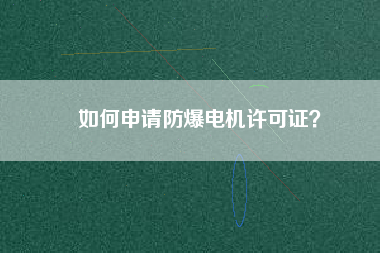 如何申請(qǐng)防爆電機(jī)許可證？