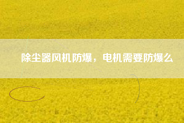 除塵器風機防爆，電機需要防爆么