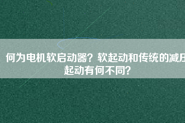 何為電機軟啟動器？軟起動和傳統(tǒng)的減壓起動有何不同？