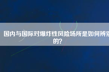 國(guó)內(nèi)與國(guó)際對(duì)爆炸性風(fēng)險(xiǎn)場(chǎng)所是如何辨別的？