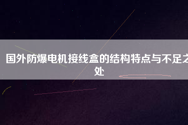 國外防爆電機(jī)接線盒的結(jié)構(gòu)特點與不足之處