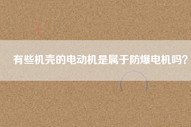 有些機(jī)殼的電動(dòng)機(jī)是屬于防爆電機(jī)嗎？
