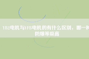 YB2電機與YFB電機的有什么區(qū)別，哪一種防爆等級高
