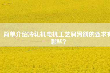 簡(jiǎn)單介紹冷軋機(jī)電機(jī)工藝潤(rùn)滑劑的要求有哪些？