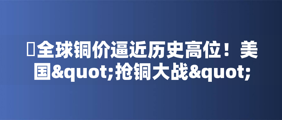全球銅價(jià)逼近歷史高位！美國(guó)"搶銅大戰(zhàn)"或引發(fā)庫(kù)存失衡危機(jī)全球銅價(jià)逼近歷史高位！美國(guó)"搶銅大戰(zhàn)"或引發(fā)庫(kù)存失衡危機(jī)